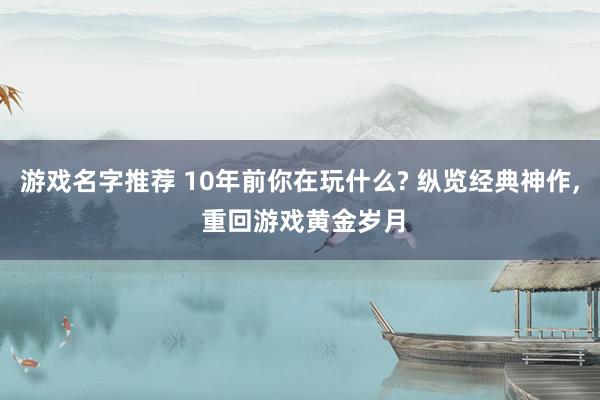 游戏名字推荐 10年前你在玩什么? 纵览经典神作, 重回游戏黄金岁月