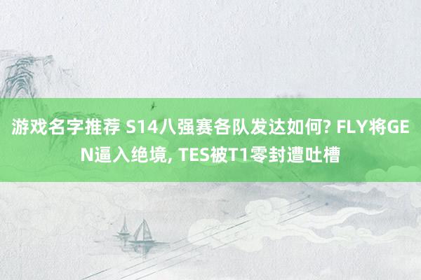 游戏名字推荐 S14八强赛各队发达如何? FLY将GEN逼入绝境, TES被T1零封遭吐槽