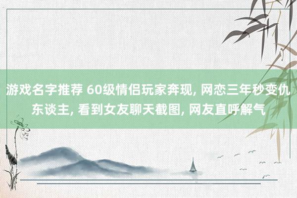 游戏名字推荐 60级情侣玩家奔现, 网恋三年秒变仇东谈主, 看到女友聊天截图, 网友直呼解气