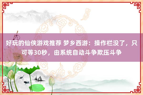 好玩的仙侠游戏推荐 梦乡西游：操作栏没了，只可等30秒，由系统自动斗争欺压斗争