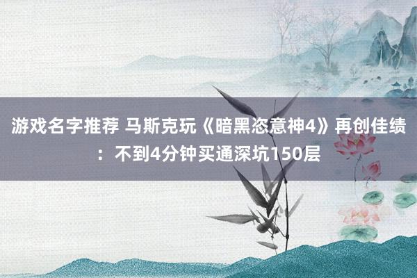 游戏名字推荐 马斯克玩《暗黑恣意神4》再创佳绩：不到4分钟买通深坑150层