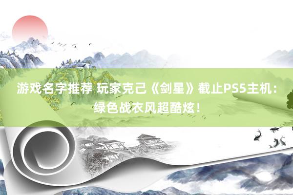 游戏名字推荐 玩家克己《剑星》截止PS5主机：绿色战衣风超酷炫！