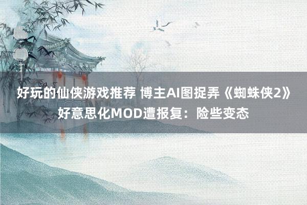 好玩的仙侠游戏推荐 博主AI图捉弄《蜘蛛侠2》好意思化MOD遭报复：险些变态