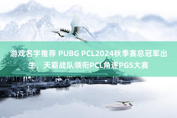 游戏名字推荐 PUBG PCL2024秋季赛总冠军出生，天霸战队领衔PCL角逐PGS大赛