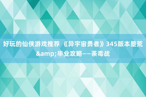 好玩的仙侠游戏推荐 《异宇宙勇者》345版本垦荒&毕业攻略——荼毒战