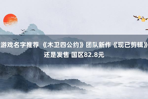 游戏名字推荐 《木卫四公约》团队新作《现已剪辑》还是发售 国区82.8元