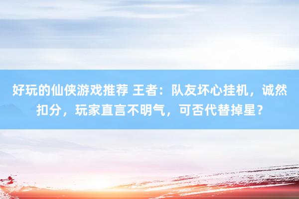 好玩的仙侠游戏推荐 王者：队友坏心挂机，诚然扣分，玩家直言不明气，可否代替掉星？