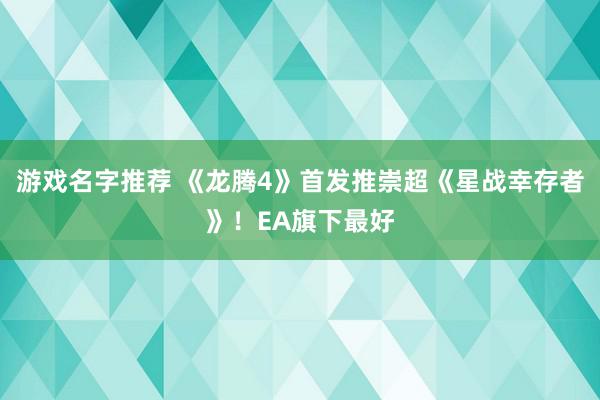 游戏名字推荐 《龙腾4》首发推崇超《星战幸存者》！EA旗下最好