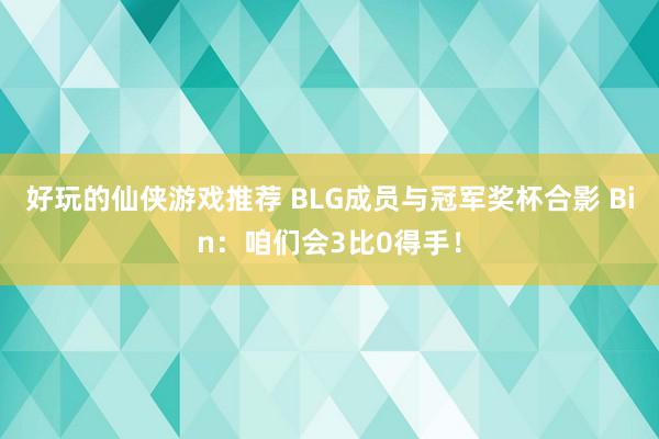 好玩的仙侠游戏推荐 BLG成员与冠军奖杯合影 Bin：咱们会3比0得手！