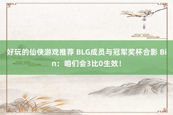 好玩的仙侠游戏推荐 BLG成员与冠军奖杯合影 Bin：咱们会3比0生效！