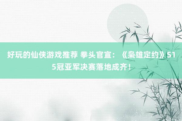 好玩的仙侠游戏推荐 拳头官宣：《枭雄定约》S15冠亚军决赛落地成齐！