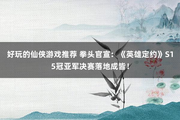 好玩的仙侠游戏推荐 拳头官宣：《英雄定约》S15冠亚军决赛落地成皆！